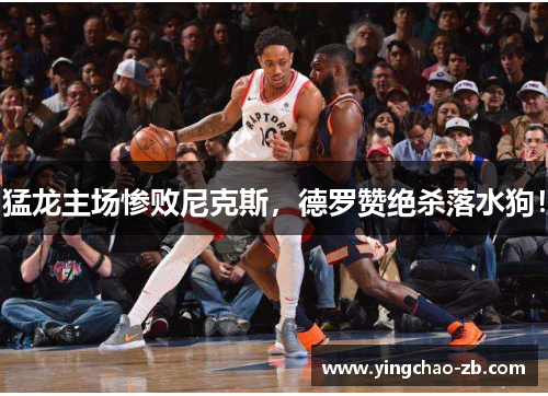 猛龙主场惨败尼克斯，德罗赞绝杀落水狗！