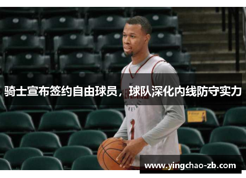骑士宣布签约自由球员，球队深化内线防守实力