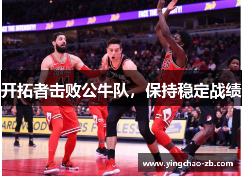开拓者击败公牛队，保持稳定战绩